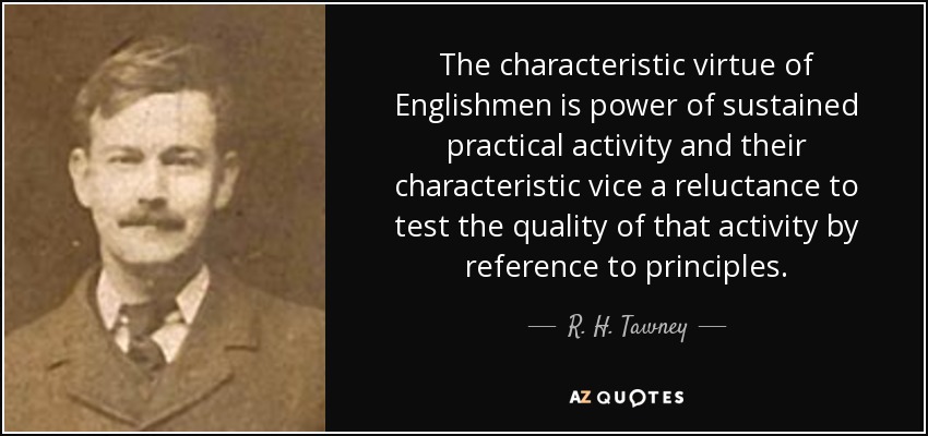 The characteristic virtue of Englishmen is power of sustained practical activity and their characteristic vice a reluctance to test the quality of that activity by reference to principles. - R. H. Tawney