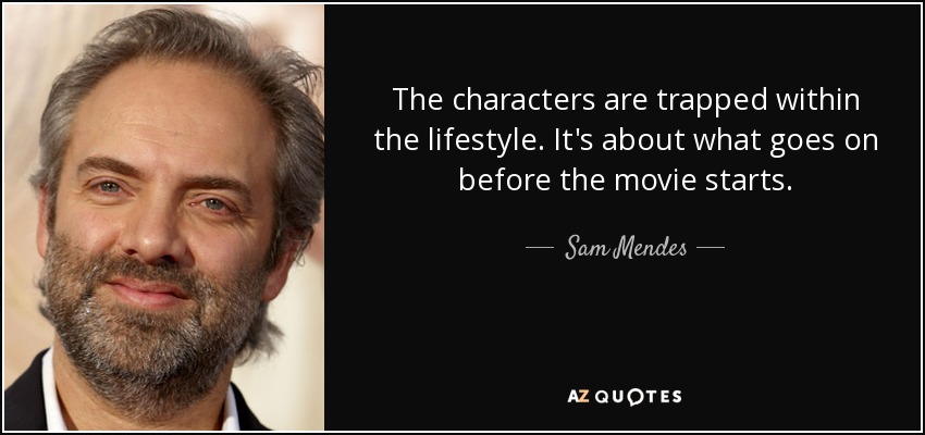 The characters are trapped within the lifestyle. It's about what goes on before the movie starts. - Sam Mendes