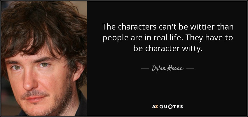 The characters can't be wittier than people are in real life. They have to be character witty. - Dylan Moran