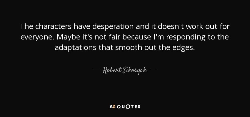 The characters have desperation and it doesn't work out for everyone. Maybe it's not fair because I'm responding to the adaptations that smooth out the edges. - Robert Sikoryak