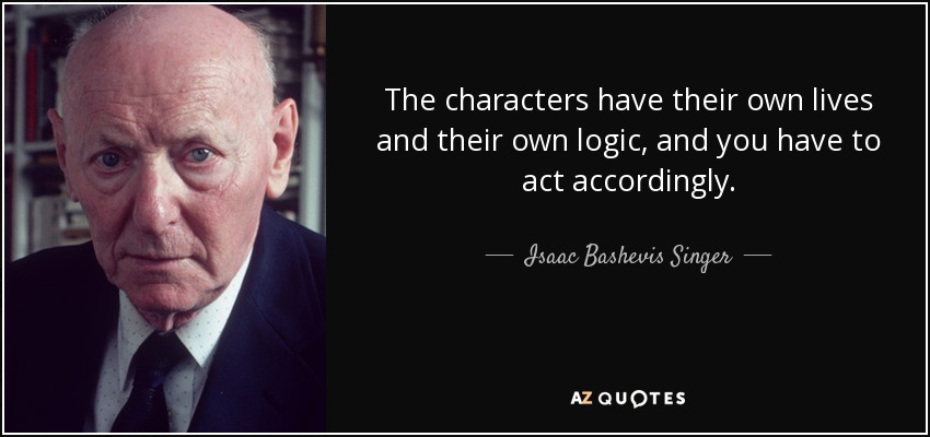 The characters have their own lives and their own logic, and you have to act accordingly. - Isaac Bashevis Singer