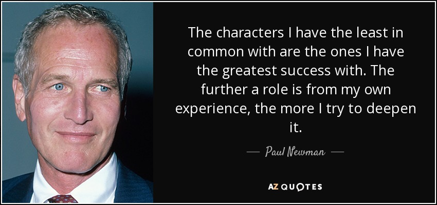 The characters I have the least in common with are the ones I have the greatest success with. The further a role is from my own experience, the more I try to deepen it. - Paul Newman