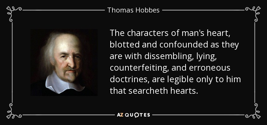 The characters of man's heart, blotted and confounded as they are with dissembling, lying, counterfeiting, and erroneous doctrines, are legible only to him that searcheth hearts. - Thomas Hobbes