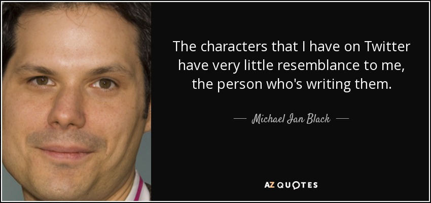 The characters that I have on Twitter have very little resemblance to me, the person who's writing them. - Michael Ian Black