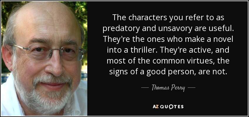The characters you refer to as predatory and unsavory are useful. They're the ones who make a novel into a thriller. They're active, and most of the common virtues, the signs of a good person, are not. - Thomas Perry
