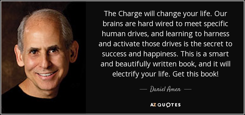 The Charge will change your life. Our brains are hard wired to meet specific human drives, and learning to harness and activate those drives is the secret to success and happiness. This is a smart and beautifully written book, and it will electrify your life. Get this book! - Daniel Amen