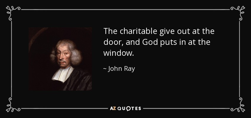 The charitable give out at the door, and God puts in at the window. - John Ray
