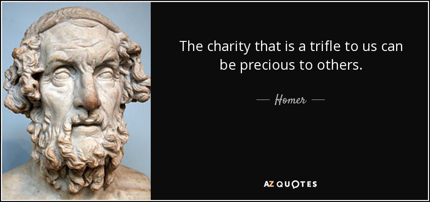 The charity that is a trifle to us can be precious to others. - Homer