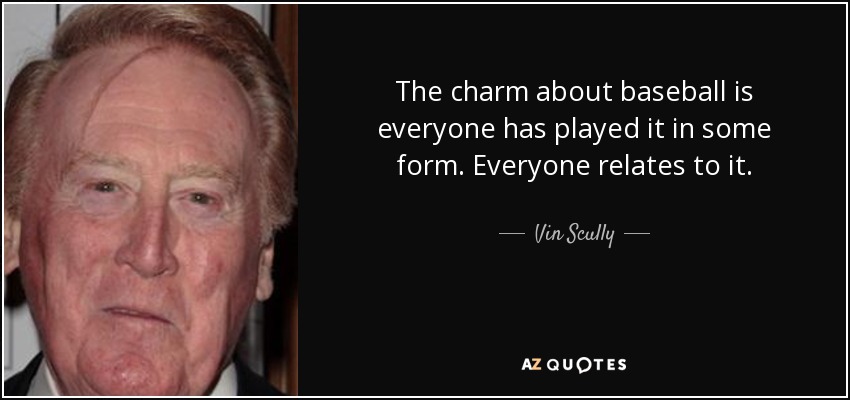 The charm about baseball is everyone has played it in some form. Everyone relates to it. - Vin Scully