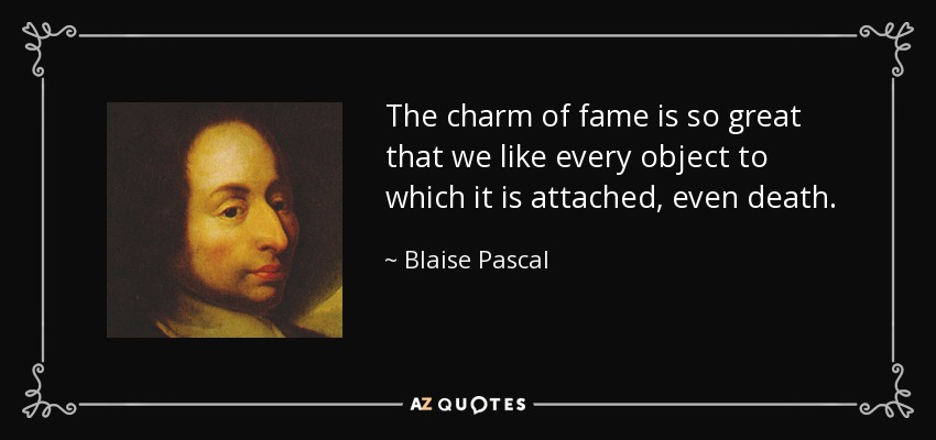 The charm of fame is so great that we like every object to which it is attached, even death. - Blaise Pascal