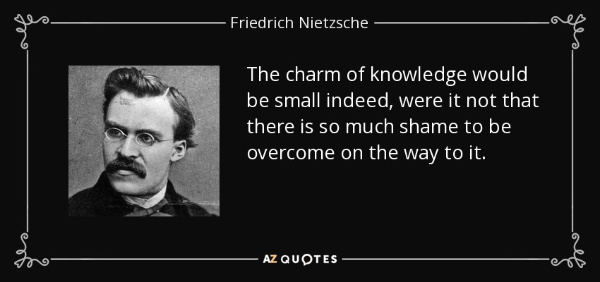 The charm of knowledge would be small indeed, were it not that there is so much shame to be overcome on the way to it. - Friedrich Nietzsche