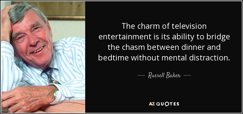 The charm of television entertainment is its ability to bridge the chasm between dinner and bedtime without mental distraction. - Russell Baker