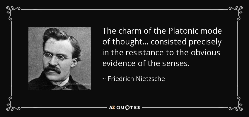 The charm of the Platonic mode of thought ... consisted precisely in the resistance to the obvious evidence of the senses. - Friedrich Nietzsche