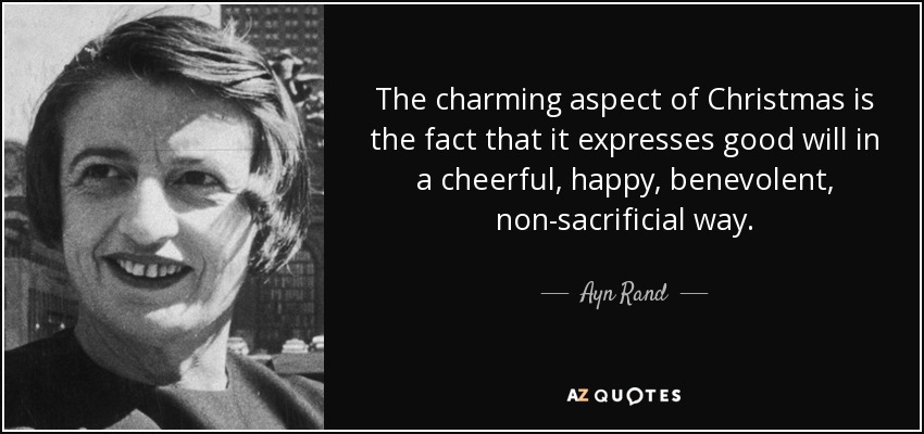 The charming aspect of Christmas is the fact that it expresses good will in a cheerful, happy, benevolent, non-sacrificial way. - Ayn Rand