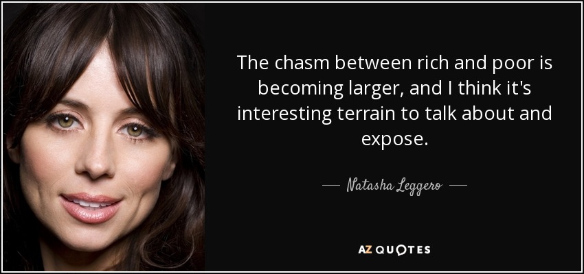 The chasm between rich and poor is becoming larger, and I think it's interesting terrain to talk about and expose. - Natasha Leggero