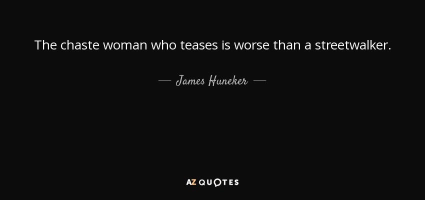 The chaste woman who teases is worse than a streetwalker. - James Huneker