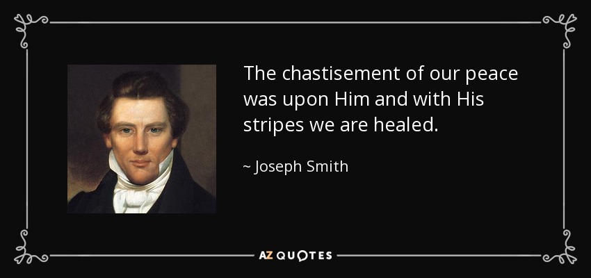 The chastisement of our peace was upon Him and with His stripes we are healed. - Joseph Smith, Jr.