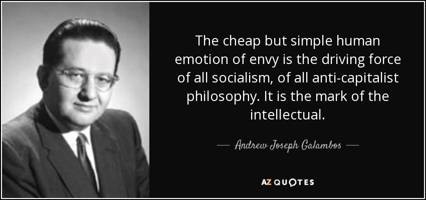 The cheap but simple human emotion of envy is the driving force of all socialism, of all anti-capitalist philosophy. It is the mark of the intellectual. - Andrew Joseph Galambos