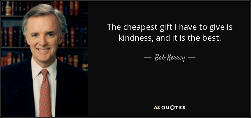 The cheapest gift I have to give is kindness, and it is the best. - Bob Kerrey