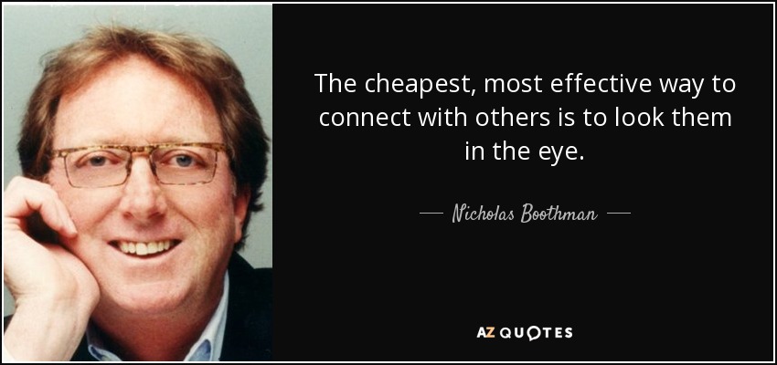 The cheapest, most effective way to connect with others is to look them in the eye. - Nicholas Boothman