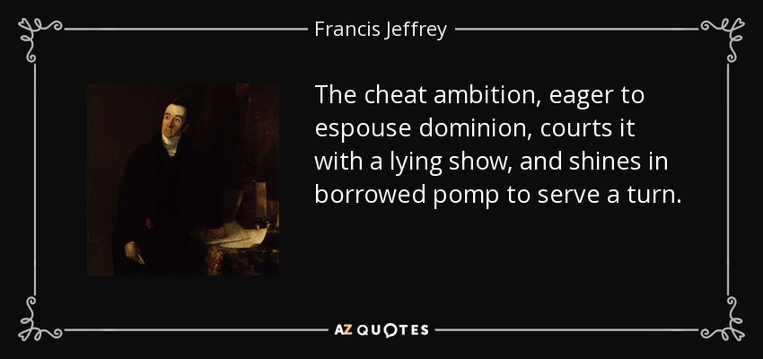 The cheat ambition, eager to espouse dominion, courts it with a lying show, and shines in borrowed pomp to serve a turn. - Francis Jeffrey, Lord Jeffrey