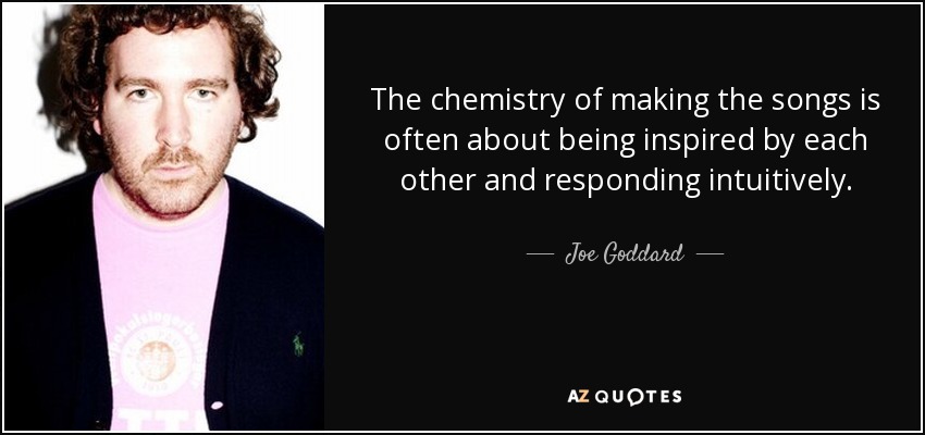 The chemistry of making the songs is often about being inspired by each other and responding intuitively. - Joe Goddard