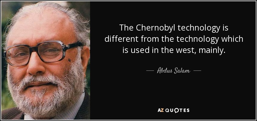 The Chernobyl technology is different from the technology which is used in the west, mainly. - Abdus Salam