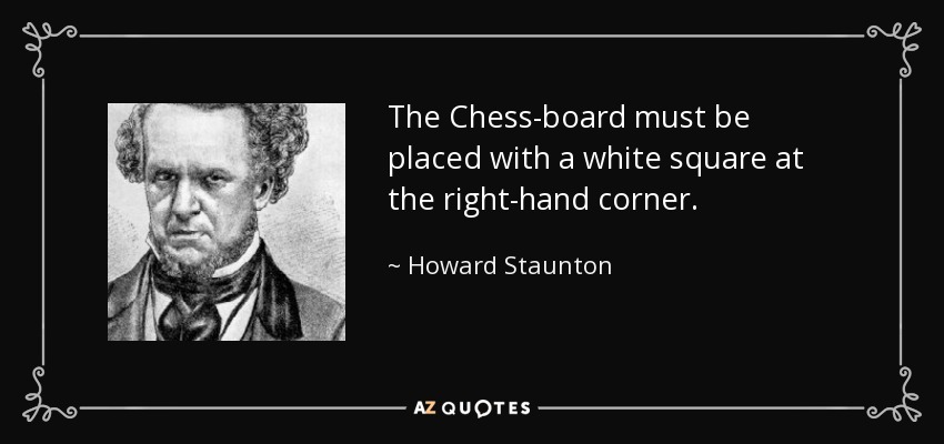 The Chess-board must be placed with a white square at the right-hand corner. - Howard Staunton