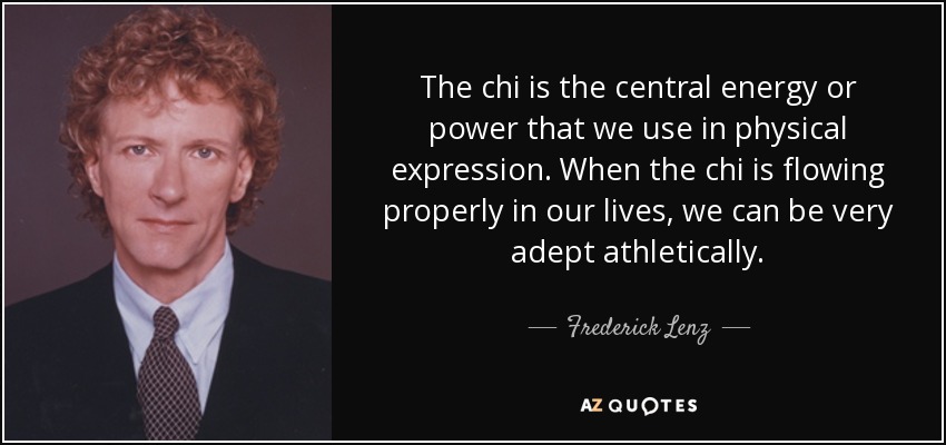 The chi is the central energy or power that we use in physical expression. When the chi is flowing properly in our lives, we can be very adept athletically. - Frederick Lenz