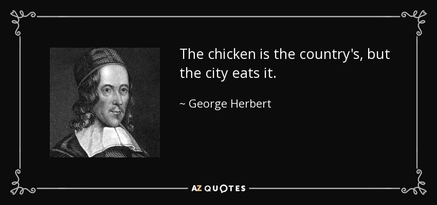 The chicken is the country's, but the city eats it. - George Herbert
