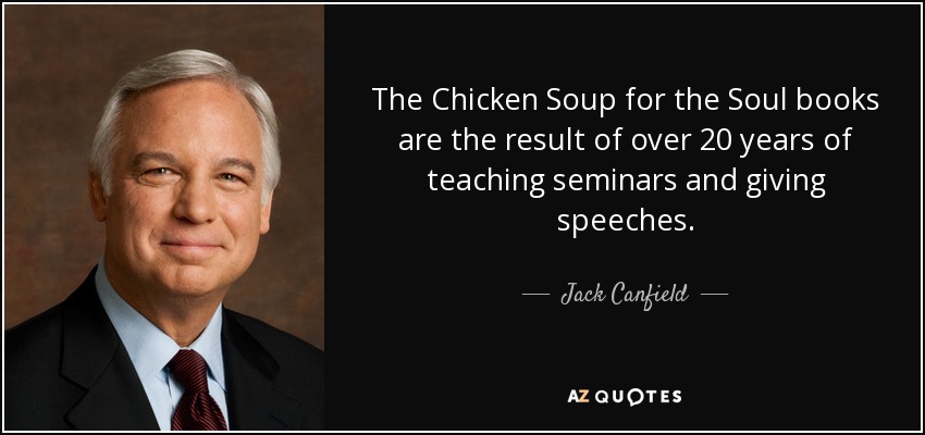 The Chicken Soup for the Soul books are the result of over 20 years of teaching seminars and giving speeches. - Jack Canfield