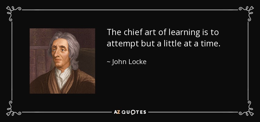 The chief art of learning is to attempt but a little at a time. - John Locke