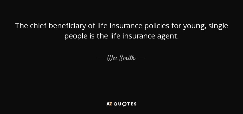 The chief beneficiary of life insurance policies for young, single people is the life insurance agent. - Wes Smith