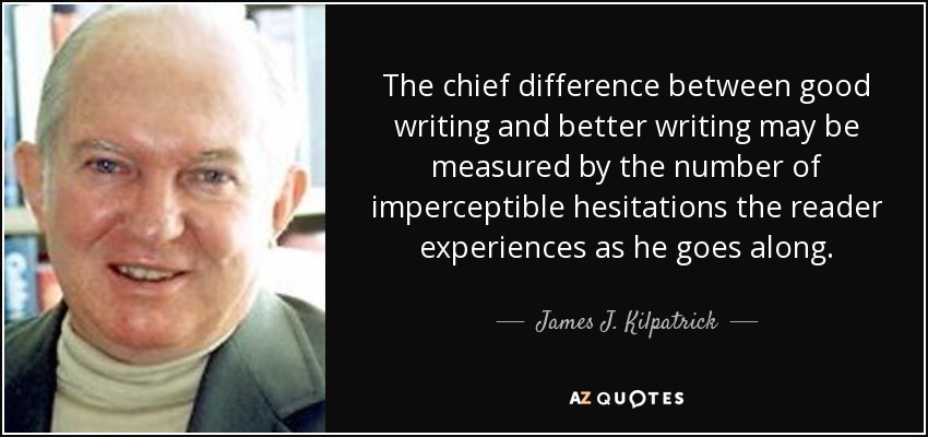 The chief difference between good writing and better writing may be measured by the number of imperceptible hesitations the reader experiences as he goes along. - James J. Kilpatrick