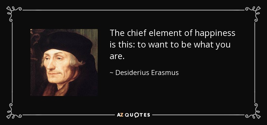 The chief element of happiness is this: to want to be what you are. - Desiderius Erasmus