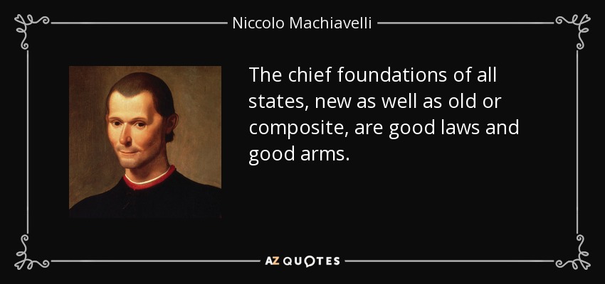 The chief foundations of all states, new as well as old or composite, are good laws and good arms. - Niccolo Machiavelli