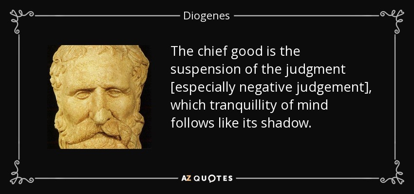 The chief good is the suspension of the judgment [especially negative judgement], which tranquillity of mind follows like its shadow. - Diogenes