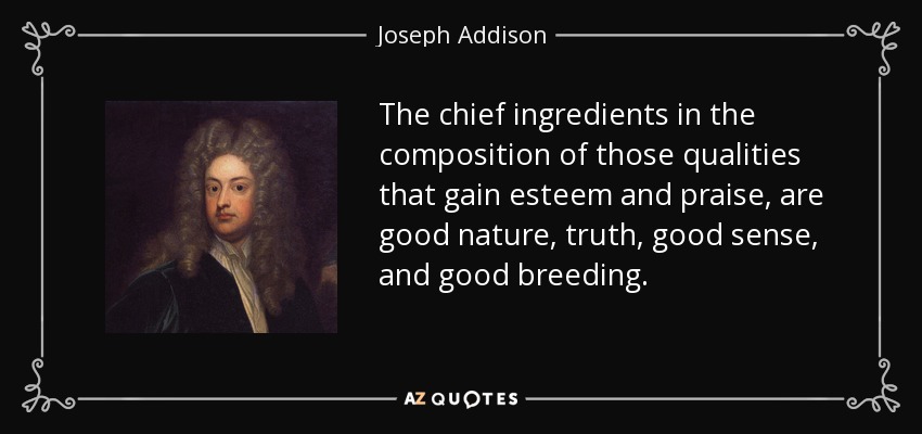 The chief ingredients in the composition of those qualities that gain esteem and praise, are good nature, truth, good sense, and good breeding. - Joseph Addison
