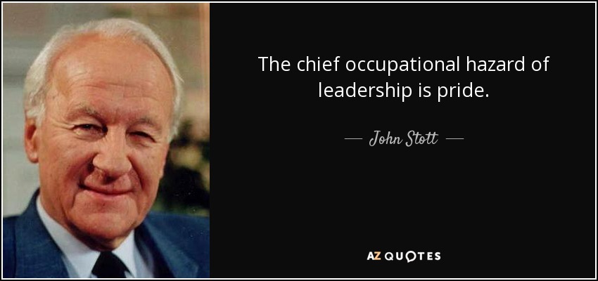 The chief occupational hazard of leadership is pride. - John Stott