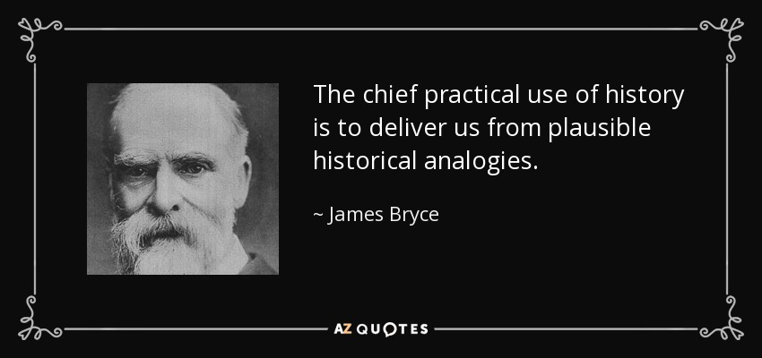 The chief practical use of history is to deliver us from plausible historical analogies. - James Bryce