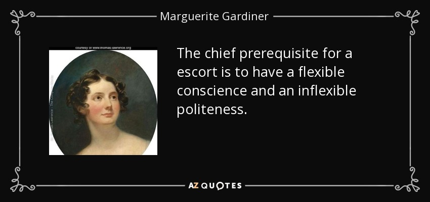 The chief prerequisite for a escort is to have a flexible conscience and an inflexible politeness. - Marguerite Gardiner, Countess of Blessington