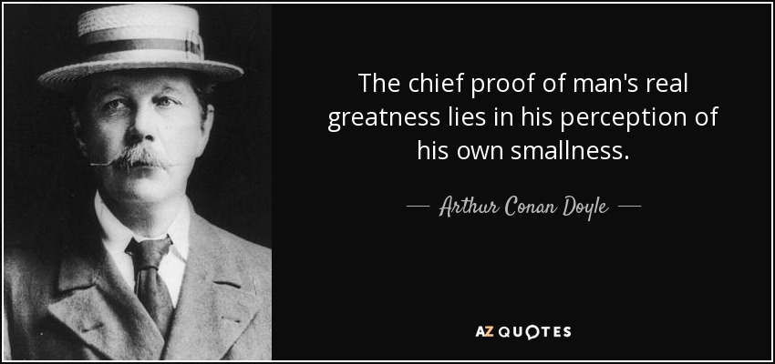 The chief proof of man's real greatness lies in his perception of his own smallness. - Arthur Conan Doyle