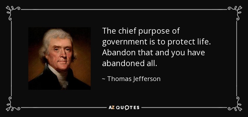 The chief purpose of government is to protect life. Abandon that and you have abandoned all. - Thomas Jefferson