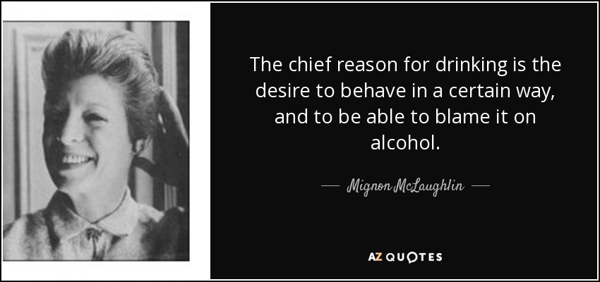 The chief reason for drinking is the desire to behave in a certain way, and to be able to blame it on alcohol. - Mignon McLaughlin