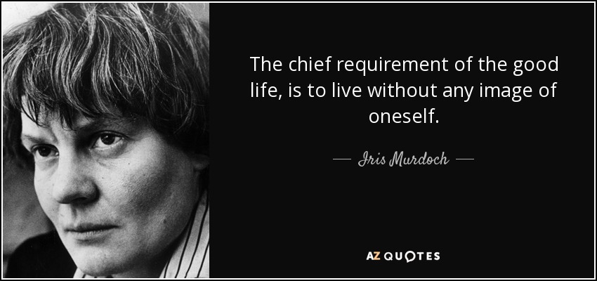 The chief requirement of the good life, is to live without any image of oneself. - Iris Murdoch
