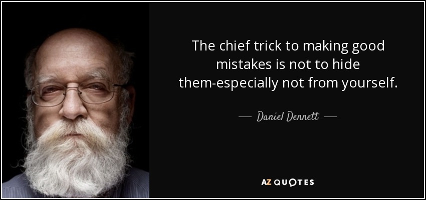 The chief trick to making good mistakes is not to hide them-especially not from yourself. - Daniel Dennett