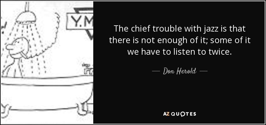 The chief trouble with jazz is that there is not enough of it; some of it we have to listen to twice. - Don Herold