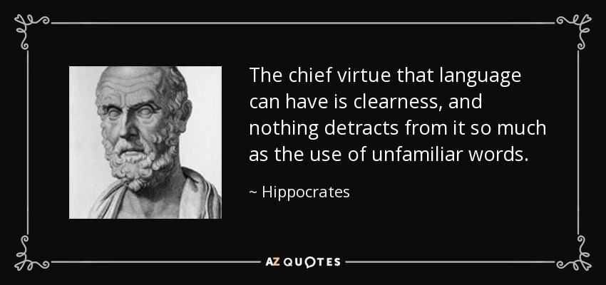The chief virtue that language can have is clearness, and nothing detracts from it so much as the use of unfamiliar words. - Hippocrates