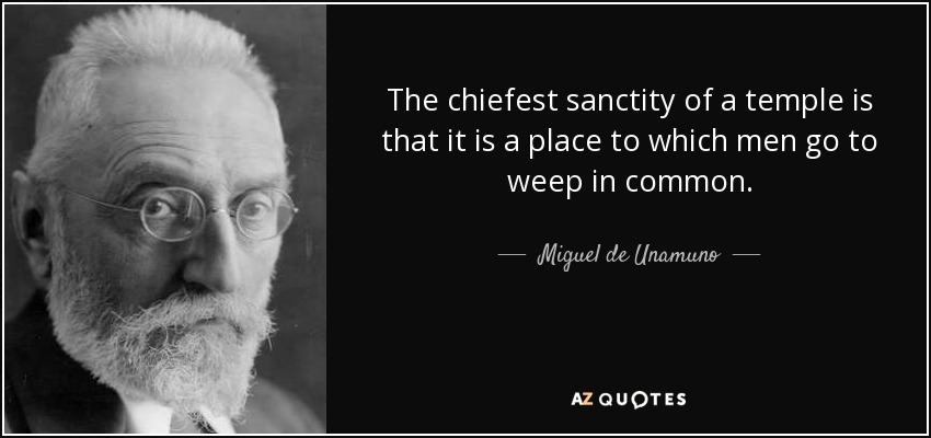 The chiefest sanctity of a temple is that it is a place to which men go to weep in common. - Miguel de Unamuno