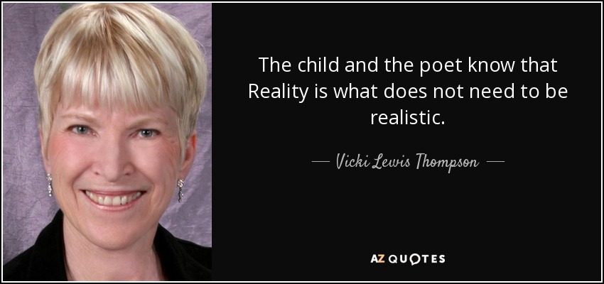 The child and the poet know that Reality is what does not need to be realistic. - Vicki Lewis Thompson